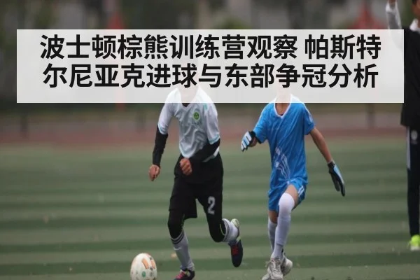 波士顿棕熊训练营观察 帕斯特尔尼亚克进球与东部争冠分析