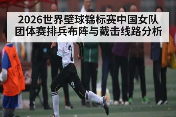 2026世界壁球锦标赛中国女队团体赛排兵布阵与截击线路分析