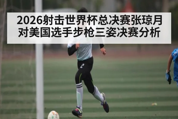 2026射击世界杯总决赛张琼月对美国选手步枪三姿决赛分析