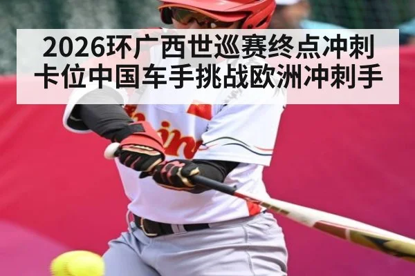 2026环广西世巡赛终点冲刺卡位中国车手挑战欧洲冲刺手