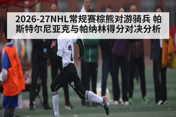 2026-27NHL常规赛棕熊对游骑兵 帕斯特尔尼亚克与帕纳林得分对决分析