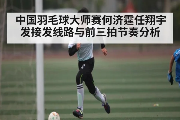 中国羽毛球大师赛何济霆任翔宇发接发线路与前三拍节奏分析