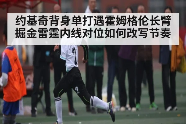 约基奇背身单打遇霍姆格伦长臂 掘金雷霆内线对位如何改写节奏